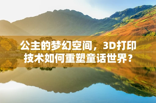 公主的梦幻空间，3D打印技术如何重塑童话世界？