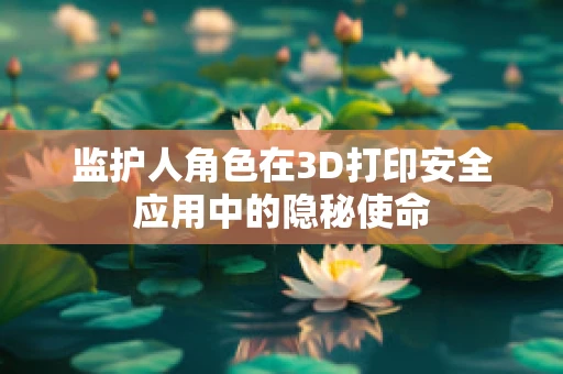 监护人角色在3D打印安全应用中的隐秘使命