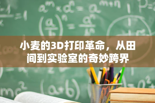 小麦的3D打印革命，从田间到实验室的奇妙跨界