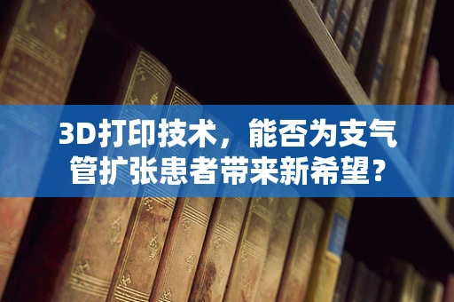 3D打印技术，能否为支气管扩张患者带来新希望？