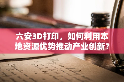 六安3D打印，如何利用本地资源优势推动产业创新？