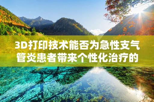 3D打印技术能否为急性支气管炎患者带来个性化治疗的新希望？