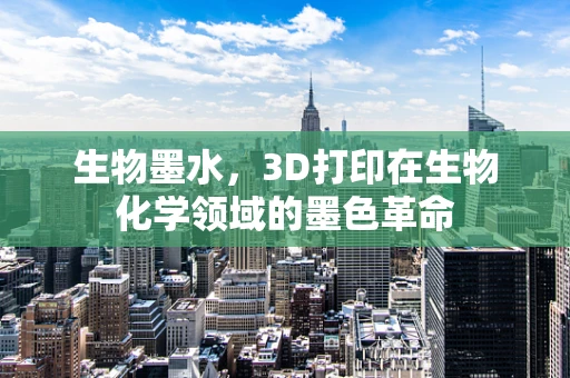 生物墨水，3D打印在生物化学领域的墨色革命