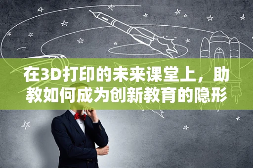 在3D打印的未来课堂上，助教如何成为创新教育的隐形推手？