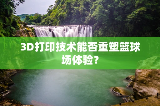 3D打印技术能否重塑篮球场体验？