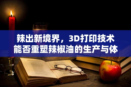 辣出新境界，3D打印技术能否重塑辣椒油的生产与体验？