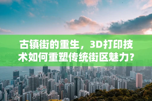 古镇街的重生，3D打印技术如何重塑传统街区魅力？