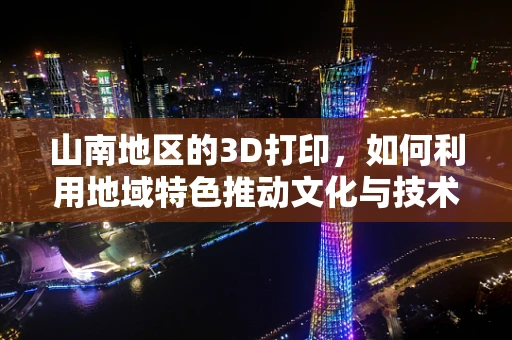 山南地区的3D打印，如何利用地域特色推动文化与技术的融合创新？