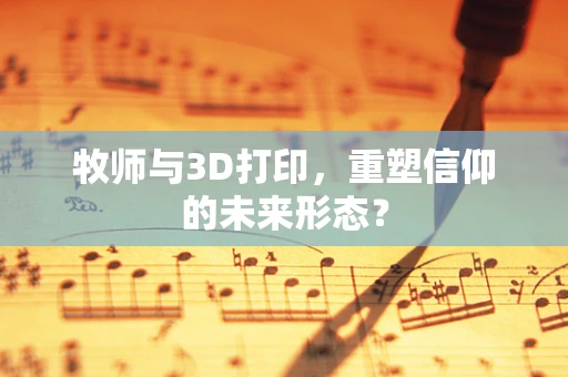 牧师与3D打印，重塑信仰的未来形态？