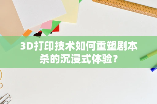 3D打印技术如何重塑剧本杀的沉浸式体验？