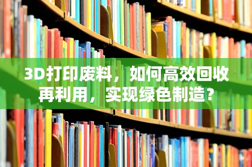 3D打印废料，如何高效回收再利用，实现绿色制造？
