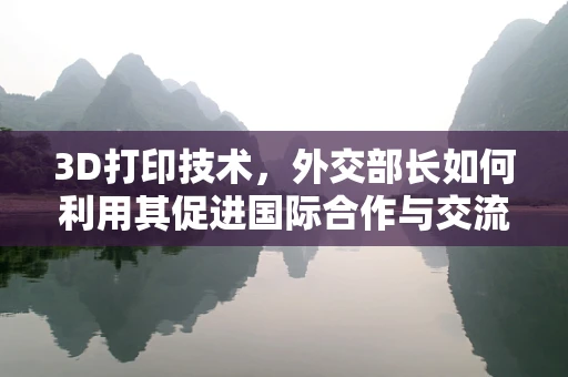 3D打印技术，外交部长如何利用其促进国际合作与交流？