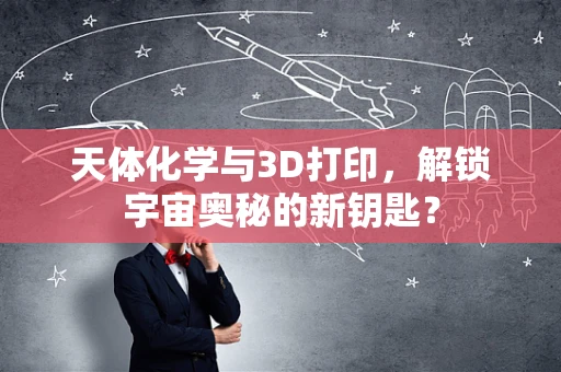 天体化学与3D打印，解锁宇宙奥秘的新钥匙？