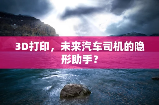 3D打印，未来汽车司机的隐形助手？