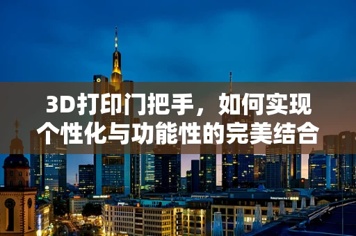 3D打印门把手，如何实现个性化与功能性的完美结合？
