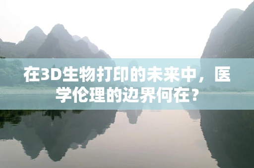 在3D生物打印的未来中，医学伦理的边界何在？
