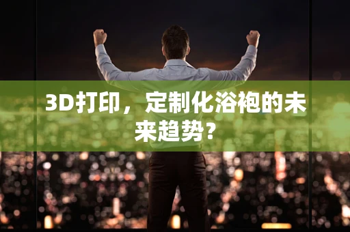 3D打印，定制化浴袍的未来趋势？