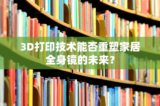 3D打印技术能否重塑家居全身镜的未来？