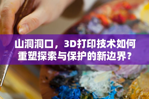 山洞洞口，3D打印技术如何重塑探索与保护的新边界？