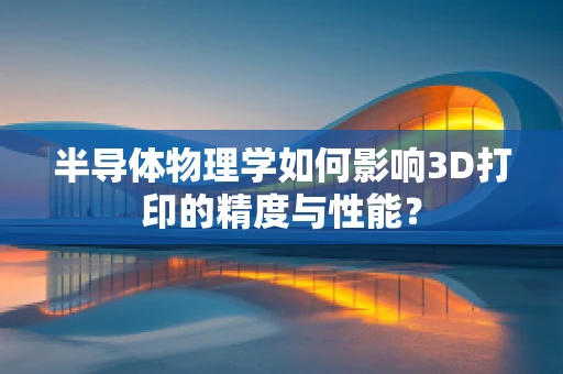 半导体物理学如何影响3D打印的精度与性能？