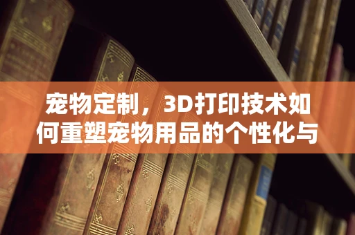 宠物定制，3D打印技术如何重塑宠物用品的个性化与功能性？