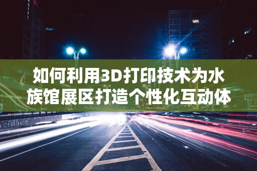 如何利用3D打印技术为水族馆展区打造个性化互动体验？