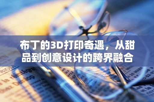 布丁的3D打印奇遇，从甜品到创意设计的跨界融合