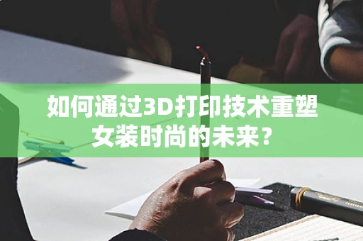 如何通过3D打印技术重塑女装时尚的未来？