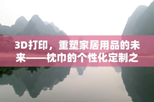3D打印，重塑家居用品的未来——枕巾的个性化定制之路