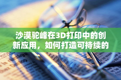 沙漠驼峰在3D打印中的创新应用，如何打造可持续的绿色沙丘旅行者？