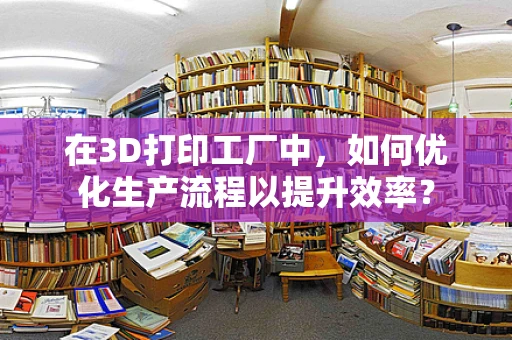 在3D打印工厂中，如何优化生产流程以提升效率？