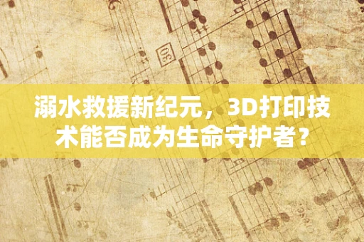溺水救援新纪元，3D打印技术能否成为生命守护者？