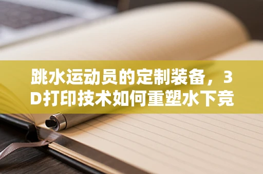 跳水运动员的定制装备，3D打印技术如何重塑水下竞技优势？