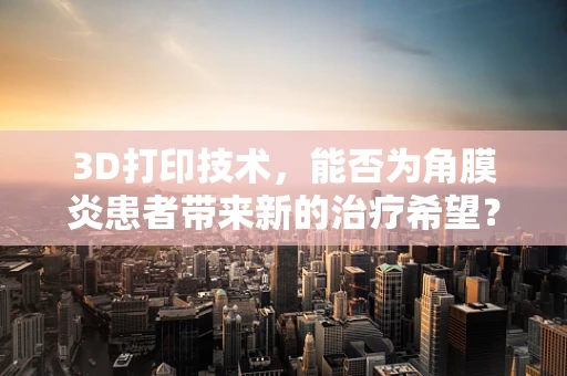 3D打印技术，能否为角膜炎患者带来新的治疗希望？