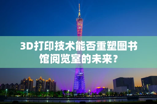 3D打印技术能否重塑图书馆阅览室的未来？