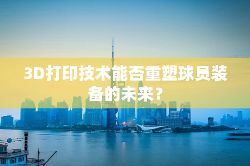 3D打印技术能否重塑球员装备的未来？