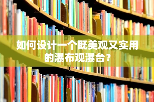 如何设计一个既美观又实用的瀑布观瀑台？
