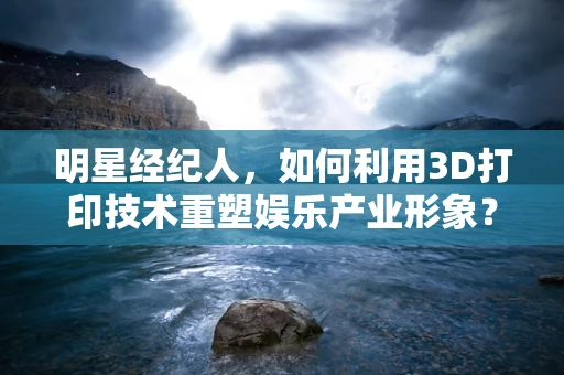 明星经纪人，如何利用3D打印技术重塑娱乐产业形象？