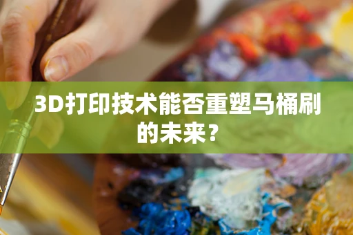 3D打印技术能否重塑马桶刷的未来？