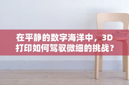在平静的数字海洋中，3D打印如何驾驭微细的挑战？