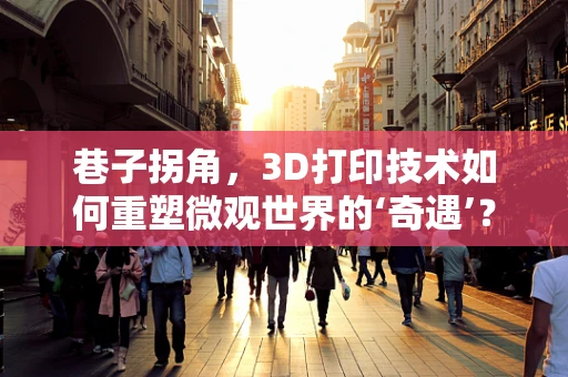 巷子拐角，3D打印技术如何重塑微观世界的‘奇遇’？