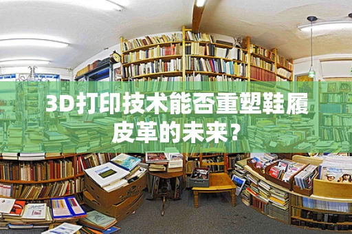 3D打印技术能否重塑鞋履皮革的未来？