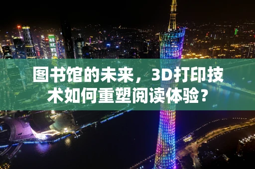 图书馆的未来，3D打印技术如何重塑阅读体验？