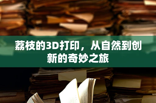 荔枝的3D打印，从自然到创新的奇妙之旅