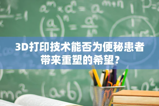 3D打印技术能否为便秘患者带来重塑的希望？