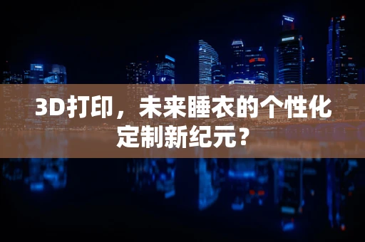 3D打印，未来睡衣的个性化定制新纪元？