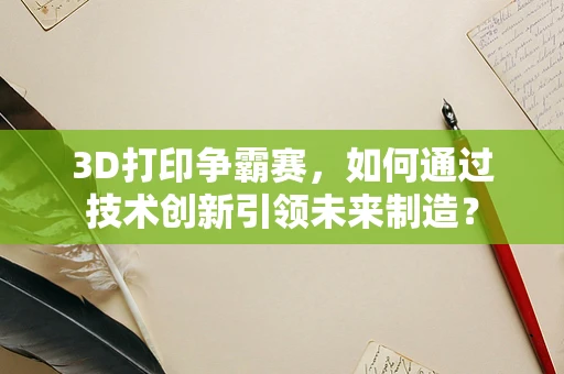 3D打印争霸赛，如何通过技术创新引领未来制造？