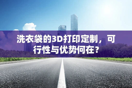 洗衣袋的3D打印定制，可行性与优势何在？