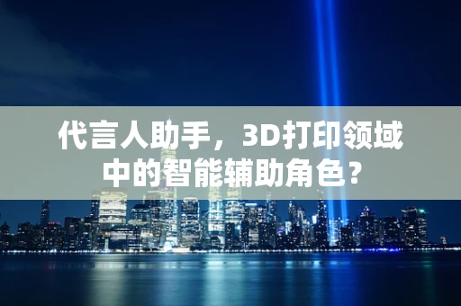 代言人助手，3D打印领域中的智能辅助角色？