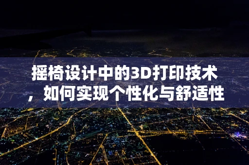 摇椅设计中的3D打印技术，如何实现个性化与舒适性的完美融合？